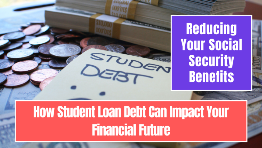 How Student Loan Debt Can Impact Your Financial Future: Reducing Your Social Security Benefits